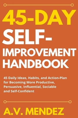 45 Day Self-Improvement Handbook: 45 Daily Ideas, Habits, and Action-Plan for Becoming More Productive, Persuasive, Influential, Sociable and Self-Confident - Mendez, A V