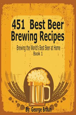 451 Best Beer Brewing Recipes: Brewing the World's Best Beer at Home Book 1 - Braun, George