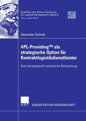 4pl-Providingtm ALS Strategische Option F?r Kontraktlogistikdienstleister: Eine Konzeptionell-Empirische Betrachtung - Schmitt, Alexander, and Weber, Prof Dr J?rgen (Foreword by)