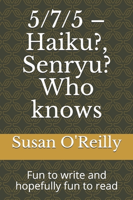 5/7/5 - Haiku?, Senryu? Who knows: Fun to write and hopefully fun to read - O'Reilly, Susan