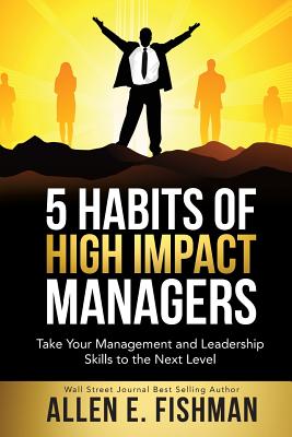 5 Habits of High Impact Managers: Take Your Management and Leadership Skills to the Next Level - Fishman, Allen E
