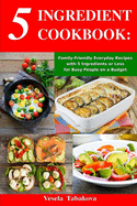 5 Ingredient Cookbook: Family-Friendly Everyday Recipes with 5 Ingredients or Less for Busy People on a Budget: Dump Dinners and One-Pot Meals