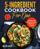 5-Ingredient Cooking for One: Healthy and Easy Every Day Meals for Singles