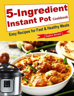 5-Ingredient Instant Pot Cookbook: Easy Recipes for Fast & Healthy Meals. - Brown, Sophie