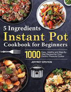 5 Ingredients Instant Pot Cookbook for Beginners: 1000 Easy, Healthy and Step-By-Step Recipes for Your Electric Pressure Cooker