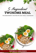 5-Ingredients Twosome Meal: The Beginner's 100 Recipe Duo Meal Cookbook