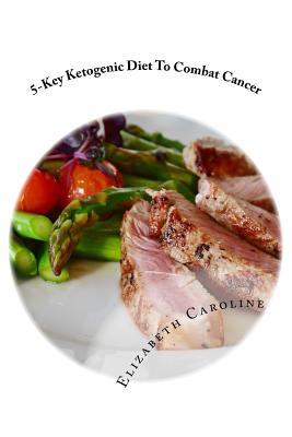 5-Key Ketogenic Diet To Combat Cancer: Enhance Appetite, Feeling Energized & Rejuvenate Appearance - Caroline, Elizabeth