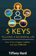 5 Keys to Living a Successful Life: How to Live a Happier, Healthier, and More Fulfilled Life