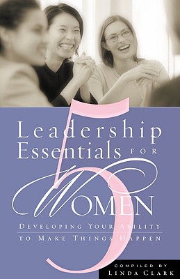 5 Leadership Essentials for Women: Developing Your Ability to Make Things Happen - Clark, Linda (Compiled by)