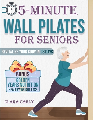 5-Minute Wall Pilates for Seniors: Revitalize Your Body in 28 Days: An Illustrated Beginner's Guide to Boost Flexibility, Balance, and Strength from the Comfort of Home - Carly, Clara