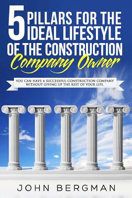 5 Pillars For The Ideal Lifestyle Of The Construction Company Owner: You Can Have A Successful Construction Company Without Giving Up The Rest Of Your Life - Bergman, John