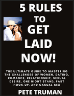 5 Rules to Get Laid Now! The Ultimate Guide to Mastering the Challenges of Women, Dating, Romance, Relationship, Sexual Desire, One Night Stand, Fast Hook-up, and Casual Sex