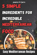 5 Simple Ingredients for Incredible Mediterranean Food: Easy Mediterranean Recipes