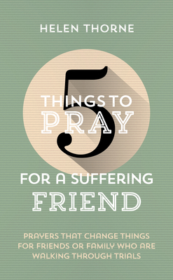 5 Things to Pray for a Suffering Friend: Prayers That Change Things for Friends or Family Who Are Walking Through Trials - Thorne, Helen