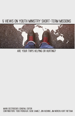 5 Views on Youth Ministry Short-Term Missions: Are Your Trips Helping or Hurting? - Freneaux, Todd (Contributions by), and Gamez, Susie (Contributions by), and Huckins, Jon (Contributions by)