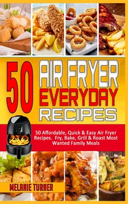 50 Air Fryer Everyday Recipes: 50 Affordable, Quick & Easy Air Fryer Recipes. Fry, Bake, Grill & Roast Most Wanted Family Meals - Turner, Melanie