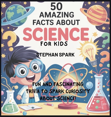 50 Amazing Facts About Science for Kids: Fun and Fascinating Trivia to Spark Curiosity About Science! - Spark, Stephan