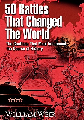50 Battles That Changed the World: The Conflicts That Most Influenced the Course of History - Weir, William