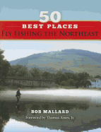 50 Best Places Fly Fishing the Northeast - Mallard, Bob, and Ames, Thomas, LT, Jr. (Foreword by)