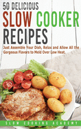 50 Delicious Slow Cooker Recipes: Just Assemble Your Dish, Relax and Allow All the Gorgeous Flavors to Meld Over Low Heat.