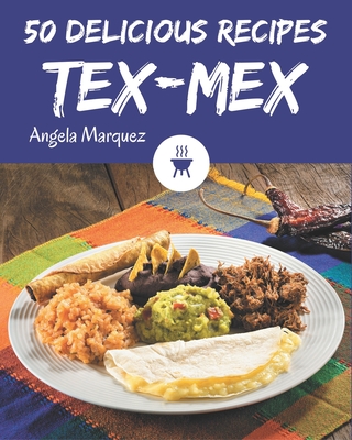 50 Delicious Tex-Mex Recipes: From The Tex-Mex Cookbook To The Table - Marquez, Angela