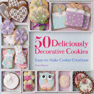 50 Deliciously Decorative Cookies: Easy-To-Make Cookie Creations