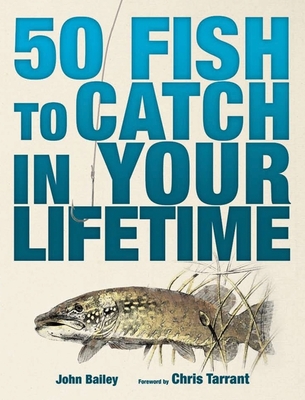 50 Fish to Catch in Your Lifetime - Bailey, John, and Tarrant, Chris (Foreword by)