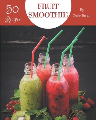 50 Fruit Smoothie Recipes: A Fruit Smoothie Cookbook that Novice can Cook - Brown, Carie