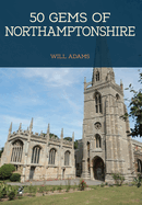 50 Gems of Northamptonshire: The History & Heritage of the Most Iconic Places