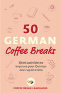 50 German Coffee Breaks: Short Activities to Improve Your German One Cup at a Time