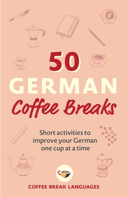 50 German Coffee Breaks: Short Activities to Improve Your German One Cup at a Time - Coffee Break Languages