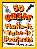 50 Great Make-It, Take-It Projects - Gilbert, Labritta