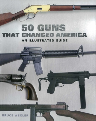 50 Guns That Changed America: An Illustrated Guide - Wexler, Bruce