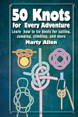 50 Knots for Every Adventure: Learn How to Tie Knots for Sailing, Camping, Climbing, and More - Allen, Marty