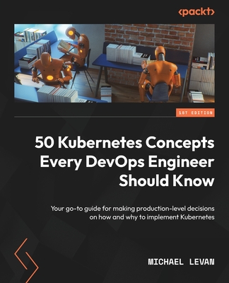 50 Kubernetes Concepts Every DevOps Engineer Should Know: Your go-to guide for making production-level decisions on how and why to implement Kubernetes - Levan, Michael
