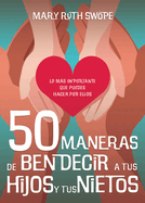 50 Maneras de Bendecir a Tus Hijos Y Tus Nietos: Lo Ms Importante Que Puedes Hacer Por Ellos