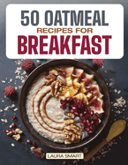 50 Oatmeal Recipes for Breakfast: Unlock the Ultimate Guide to Overnight Oats, Delectable Oatmeal Desserts, Savory Oatmeal Recipes, Energizing Oatmeal Smoothies, and Irresistible Oatmeal Cookies!