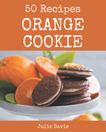 50 Orange Cookie Recipes: A Must-have Orange Cookie Cookbook for Everyone
