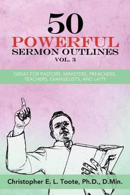 50 Powerful Sermon Outlines, Vol. 3: Great for Pastors, Ministers, Preachers, Teachers, Evangelists, and Laity - Toote, Ph D D Min