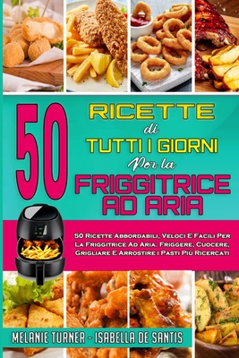 50 Ricette Di Tutti I Giorni per La Friggitrice ad Aria: 50 Ricette Abbordabili, Veloci E Facili Per La Friggitrice Ad Aria. Friggere, Cuocere, Grigliare E Arrostire i Pasti Pi Ricercati (50 Air Fryer Everyday Recipes) (Italian Edition) - Turner, Melanie, and de Santis, Isabella