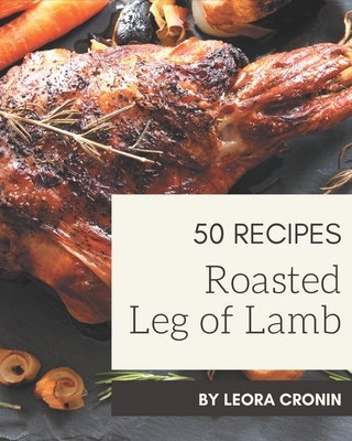 50 Roasted Leg of Lamb Recipes: Roasted Leg of Lamb Cookbook - Your Best Friend Forever - Cronin, Leora