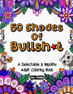 50 Shades Of Bullsh*t: A Delectable & Impolite Adult Coloring Book - Fleming, Alex