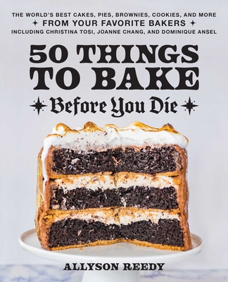 50 Things to Bake Before You Die: The World's Best Cakes, Pies, Brownies, Cookies, and More from Your Favorite Bakers, Including Christina Tosi, Joanne Chang, and Dominique Ansel - Reedy, Allyson