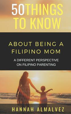 50 Things to Know about Being a Filipino Mom: A Different Perspective on Filipino Parenting - Know, 50 Things to, and Almalvez, Hannah