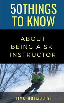 50 Things to Know about Being a Ski Instructor: 50 Travel Tips from a Local - To Know, 50 Things, and Holmquist, Timo