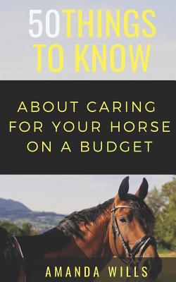 50 Things to Know About Caring For a Horse on a Budget: Grooming, Cleaning, and Basic Care - Know, 50 Things to, and Wills, Amanda