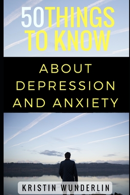 50 Things to Know about Depression and Anxiety: Understanding and Managing Common Mental Disorders - To Know, 50 Things, and Wunderlin, Kristin