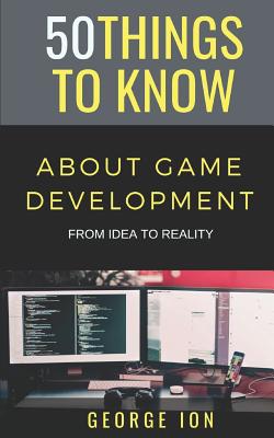 50 Things to Know about Game Development: From Idea to Reality - Know, 50 Things to, and Ion, George