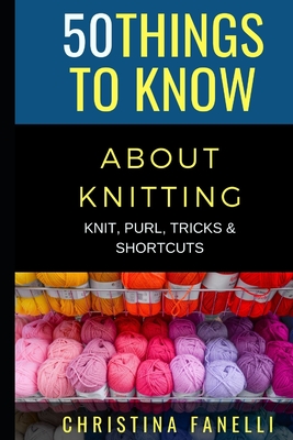 50 Things to Know about Knitting: Knit, Purl, Tricks, & Shortcuts - Know, 50 Things to, and Fanelli, Christina