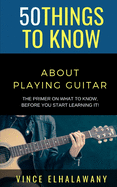 50 Things to Know About Playing Guitar: The Primer On WHAT To Know, Before You Start Learning It!